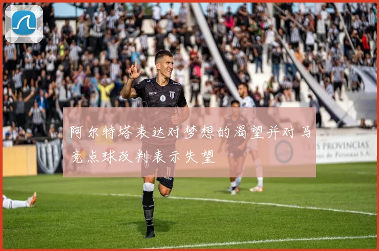 阿尔特塔表达对梦想的渴望并对马竞点球改判表示失望