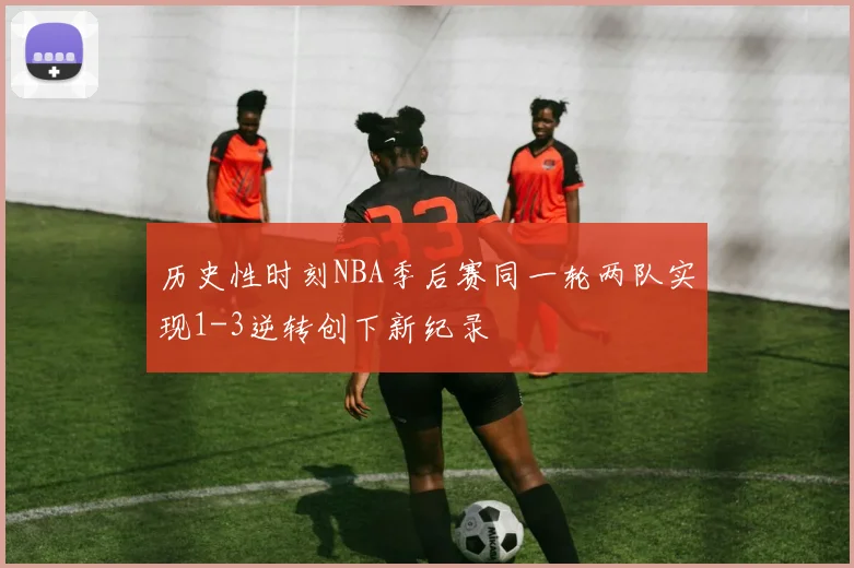 历史性时刻NBA季后赛同一轮两队实现1-3逆转创下新纪录