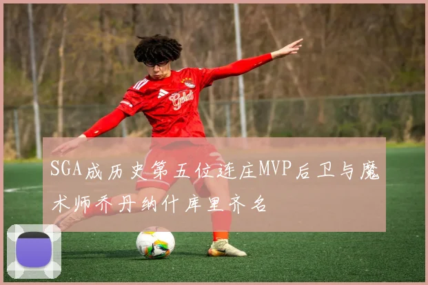 SGA成历史第五位连庄MVP后卫与魔术师乔丹纳什库里齐名