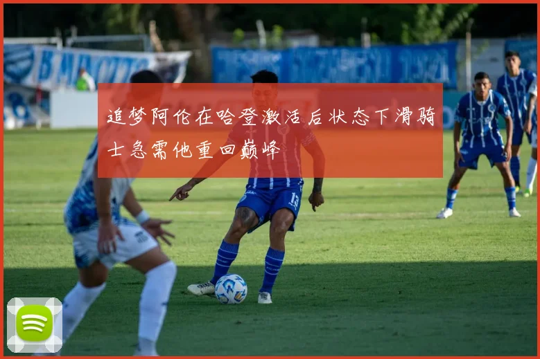 追梦阿伦在哈登激活后状态下滑骑士急需他重回巅峰