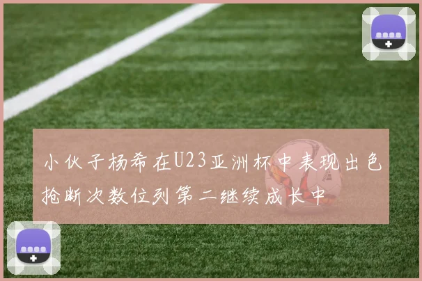 小伙子杨希在U23亚洲杯中表现出色抢断次数位列第二继续成长中