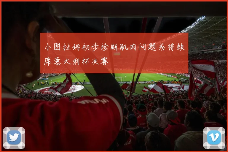 小图拉姆初步诊断肌肉问题或将缺席意大利杯决赛