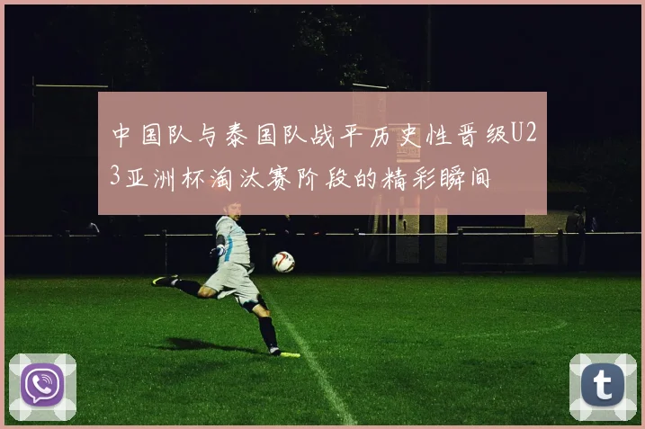 中国队与泰国队战平历史性晋级U23亚洲杯淘汰赛阶段的精彩瞬间
