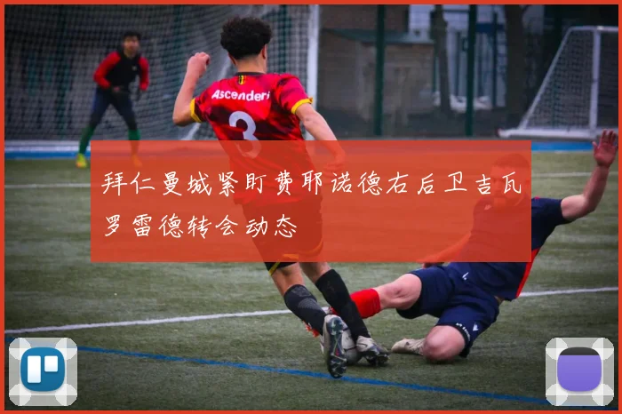 拜仁曼城紧盯费耶诺德右后卫吉瓦罗雷德转会动态