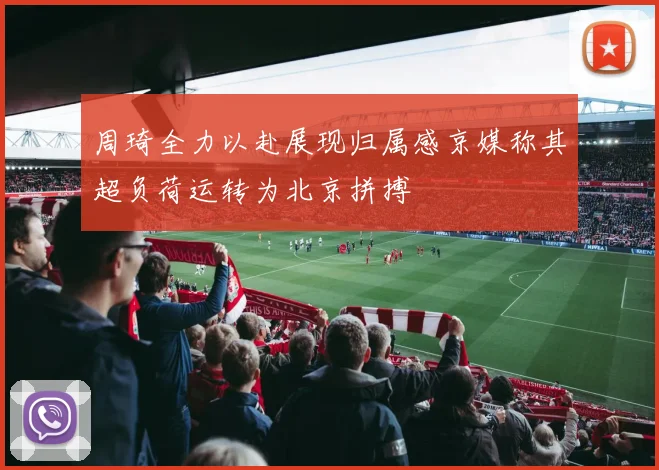 周琦全力以赴展现归属感京媒称其超负荷运转为北京拼搏