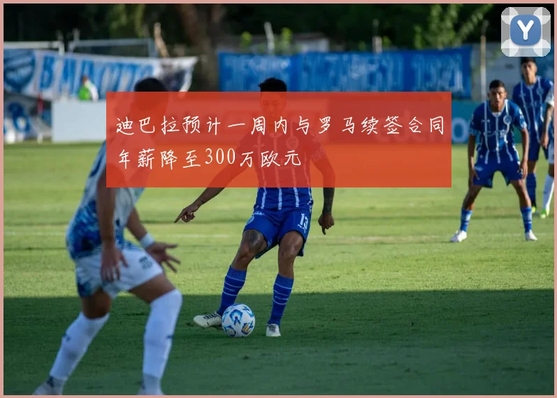 迪巴拉预计一周内与罗马续签合同年薪降至300万欧元