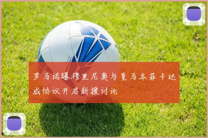 罗马诺曝穆里尼奥与皇马本菲卡达成协议开启新援讨论