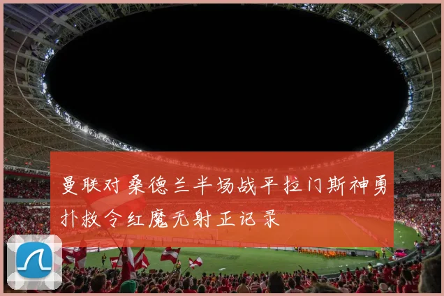 曼联对桑德兰半场战平拉门斯神勇扑救令红魔无射正记录