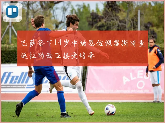 巴萨签下14岁中场恩佐佩雷斯将重返拉玛西亚接受培养
