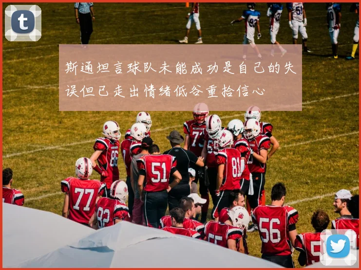 斯通坦言球队未能成功是自己的失误但已走出情绪低谷重拾信心
