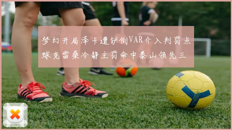 梦幻开局泽卡遭铲倒VAR介入判罚点球克雷桑冷静主罚命中泰山领先三镇