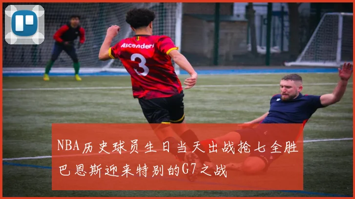 NBA历史球员生日当天出战抢七全胜巴恩斯迎来特别的G7之战