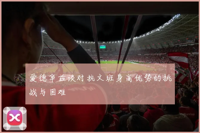 爱德华兹谈对抗文班身高优势的挑战与困难