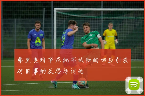 弗里克对华尼托不认知的回应引发对旧事的反思与讨论