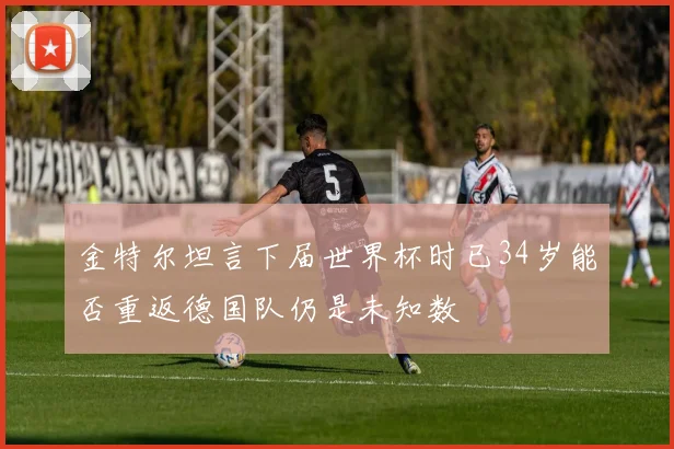 金特尔坦言下届世界杯时已34岁能否重返德国队仍是未知数