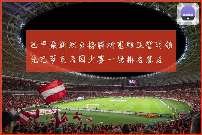 西甲最新积分榜解析塞维亚暂时领先巴萨皇马因少赛一场排名落后