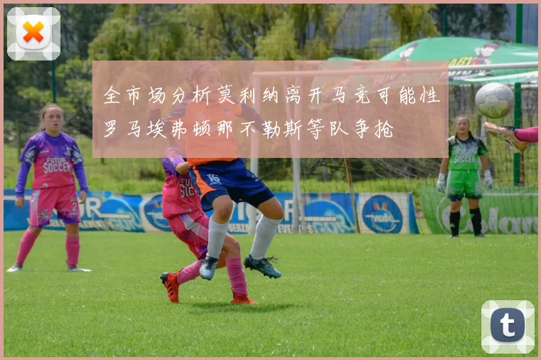 全市场分析莫利纳离开马竞可能性罗马埃弗顿那不勒斯等队争抢